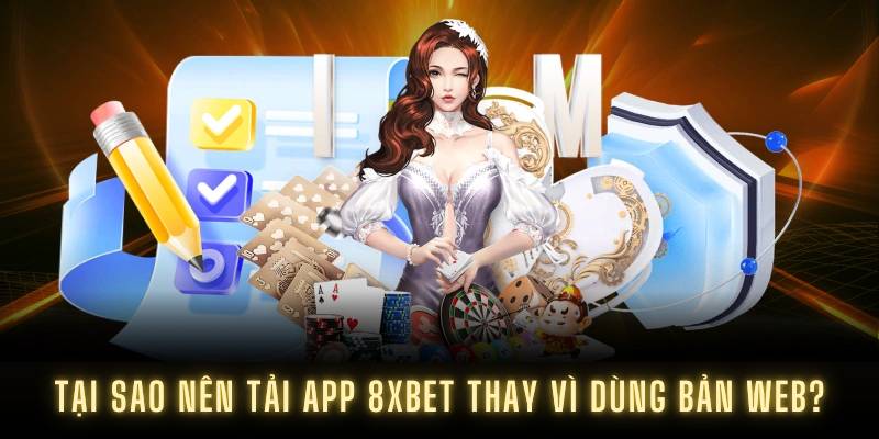 Tại sao nên tải app 8XBET thay vì dùng bản web?